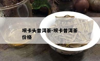 坝卡头普洱茶-坝卡普洱茶价格