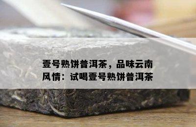 壹号熟饼普洱茶，品味云南风情：试喝壹号熟饼普洱茶