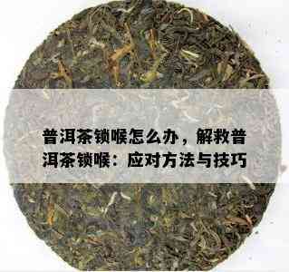 普洱茶锁喉怎么办，解救普洱茶锁喉：应对方法与技巧