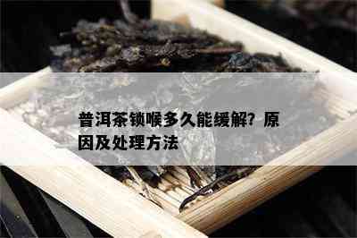 普洱茶锁喉多久能缓解？起因及解决方法