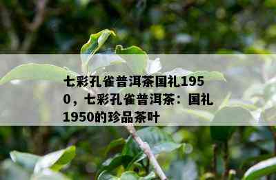 七彩孔雀普洱茶国礼1950，七彩孔雀普洱茶：国礼1950的珍品茶叶