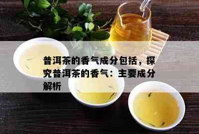 普洱茶的香气成分包含，探究普洱茶的香气：主要成分解析