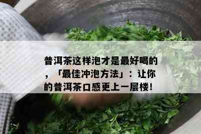 普洱茶这样泡才是更好喝的，「更佳冲泡方法」：让你的普洱茶口感更上一层楼！