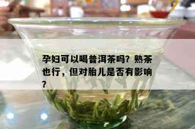 孕妇可以喝普洱茶吗？熟茶也行，但对胎儿是不是有作用？