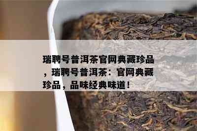 瑞聘号普洱茶官网典藏珍品，瑞聘号普洱茶：官网典藏珍品，品味经典味道！