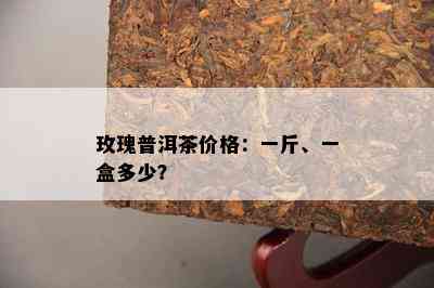 玫瑰普洱茶价格：一斤、一盒多少？