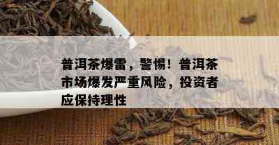 普洱茶爆雷，警惕！普洱茶市场爆发严重风险，投资者应保持理性