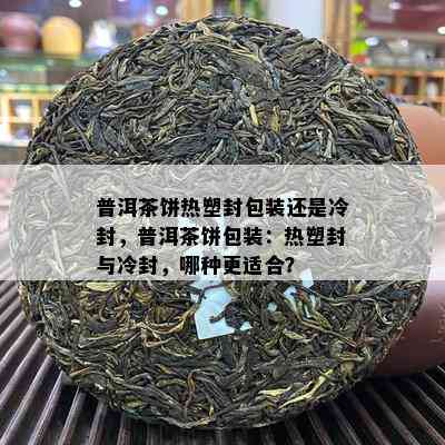 普洱茶饼热塑封包装还是冷封，普洱茶饼包装：热塑封与冷封，哪种更适合？