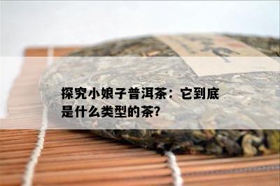 探究小娘子普洱茶：它到底是什么类型的茶？