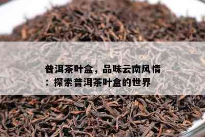 普洱茶叶盒，品味云南风情：探索普洱茶叶盒的世界