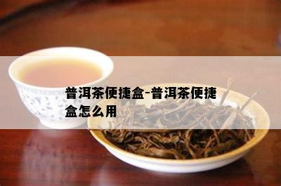 普洱茶便捷盒-普洱茶便捷盒怎么用