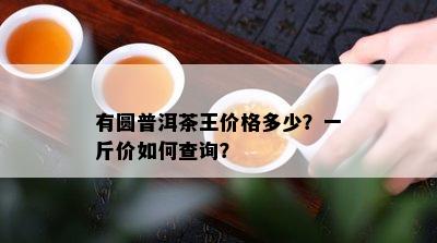 有圆普洱茶王价格多少？一斤价怎样查询？