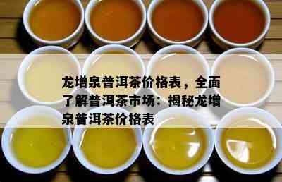 龙增泉普洱茶价格表，全面熟悉普洱茶市场：揭秘龙增泉普洱茶价格表