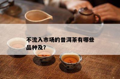 不流入市场的普洱茶有哪些品种及？