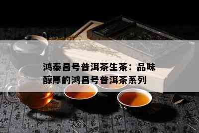 鸿泰昌号普洱茶生茶：品味醇厚的鸿昌号普洱茶系列