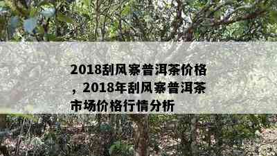 2018刮风寨普洱茶价格，2018年刮风寨普洱茶市场价格行情分析