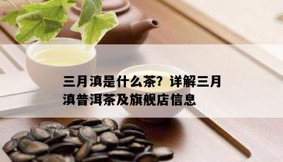 三月滇是什么茶？详解三月滇普洱茶及旗舰店信息