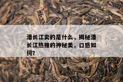 潘长江卖的是什么，揭秘潘长江热推的神秘美，口感如何？