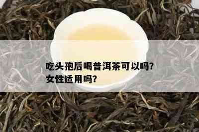 吃头孢后喝普洱茶可以吗？女性适用吗？