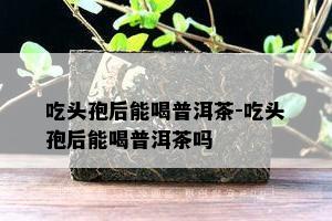 吃头孢后能喝普洱茶-吃头孢后能喝普洱茶吗