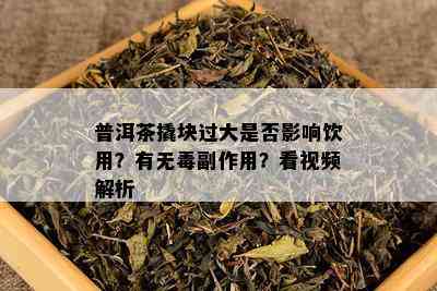 普洱茶撬块过大是否影响饮用？有无副作用？看视频解析