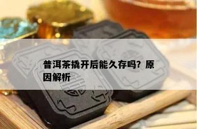 普洱茶撬开后能久存吗？原因解析