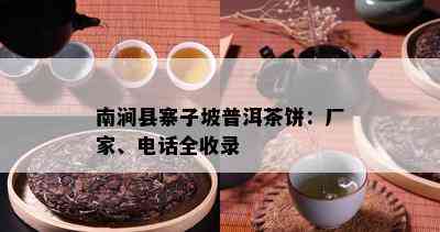 南涧县寨子坡普洱茶饼：厂家、电话全收录