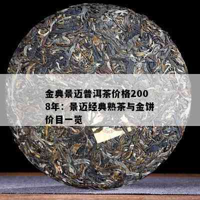 金典景迈普洱茶价格2008年：景迈经典熟茶与金饼价目一览