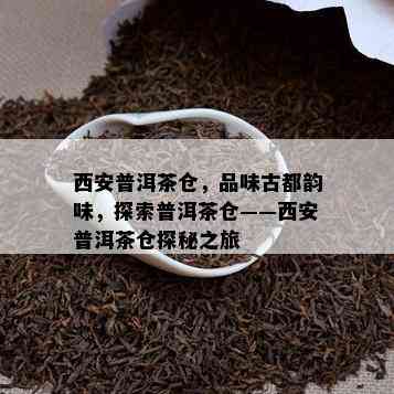 西安普洱茶仓，品味古都韵味，探索普洱茶仓——西安普洱茶仓探秘之旅