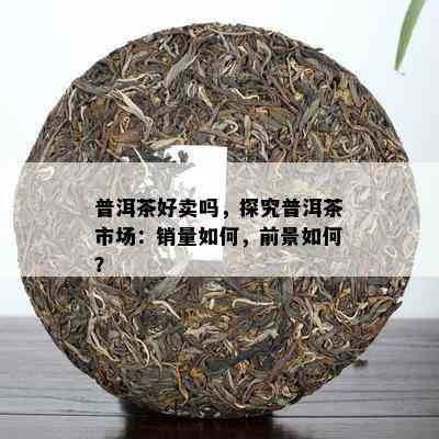 普洱茶好卖吗，探究普洱茶市场：销量怎样，前景怎样？