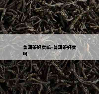 普洱茶好卖嘛-普洱茶好卖吗