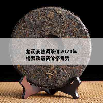 龙润茶普洱茶价2020年格表及最新价格走势