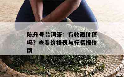 陈升号普洱茶：有收藏价值吗？查看价格表与行情报价网