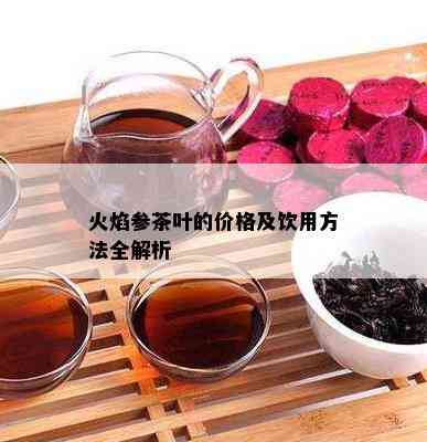 火焰参茶叶的价格及饮用方法全解析