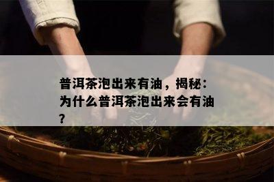 普洱茶泡出来有油，揭秘：为什么普洱茶泡出来会有油？