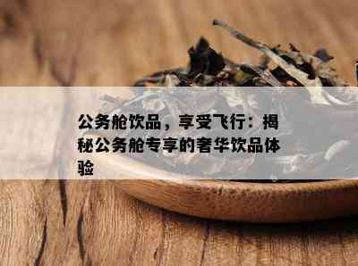 公务舱饮品，享受飞行：揭秘公务舱专享的奢华饮品体验