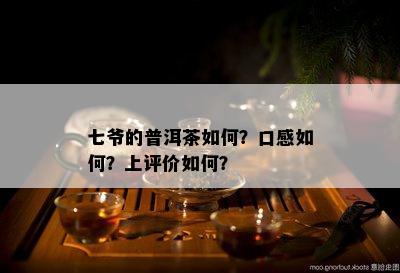 七爷的普洱茶怎样？口感怎样？上评价怎样？