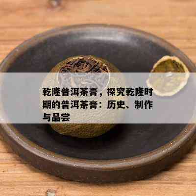 乾隆普洱茶膏，探究乾隆时期的普洱茶膏：历史、制作与品尝