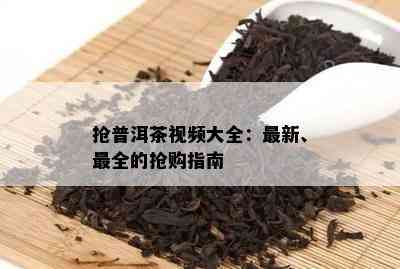 抢普洱茶视频大全：最新、最全的抢购指南