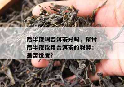 后半夜喝普洱茶好吗，探讨后半夜饮用普洱茶的利弊：是不是适宜？