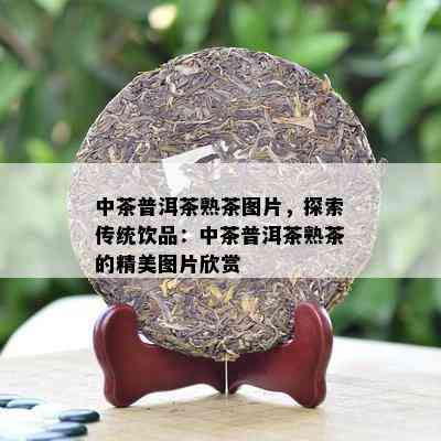 中茶普洱茶熟茶图片，探索传统饮品：中茶普洱茶熟茶的精美图片欣赏