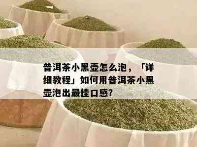 普洱茶小黑壶怎么泡，「详细教程」怎样用普洱茶小黑壶泡出更佳口感？