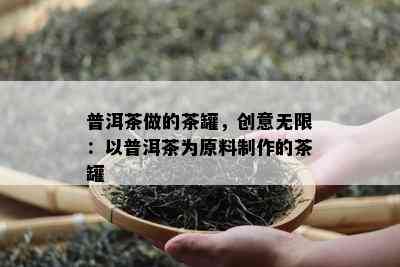 普洱茶做的茶罐，创意无限：以普洱茶为原料制作的茶罐