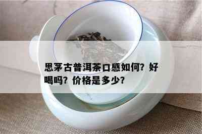 思茅古普洱茶口感怎样？好喝吗？价格是多少？