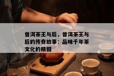 普洱茶王与后，普洱茶王与后的传奇故事：品味千年茶文化的精髓