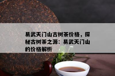 易武天门山古树茶价格，探秘古树茶之源：易武天门山的价格解析