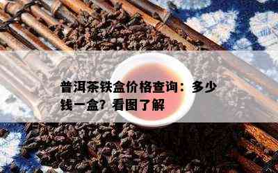 普洱茶铁盒价格查询：多少钱一盒？看图了解