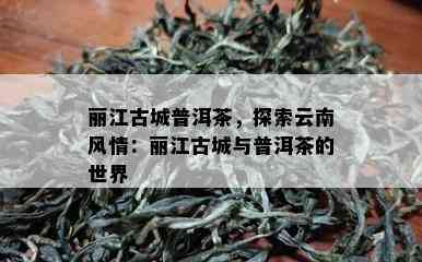 丽江古城普洱茶，探索云南风情：丽江古城与普洱茶的世界