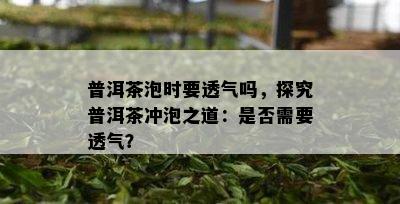 普洱茶泡时要透气吗，探究普洱茶冲泡之道：是否需要透气？