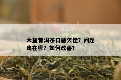 大益普洱茶口感欠佳？疑问出在哪？怎样改善？